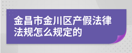 金昌市金川区产假法律法规怎么规定的