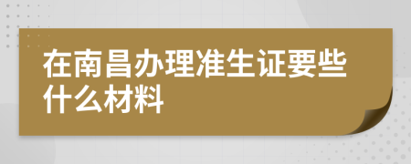 在南昌办理准生证要些什么材料