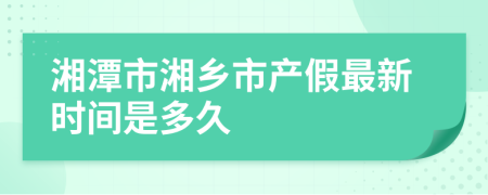 湘潭市湘乡市产假最新时间是多久