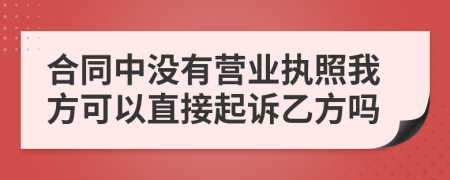 合同中没有营业执照我方可以直接起诉乙方吗