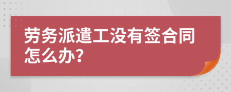 劳务派遣工没有签合同怎么办？