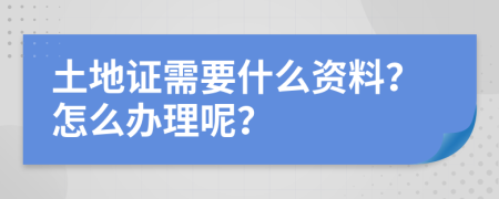 土地证需要什么资料？怎么办理呢？