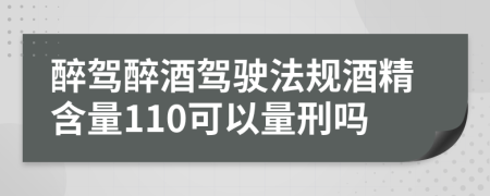 醉驾醉酒驾驶法规酒精含量110可以量刑吗