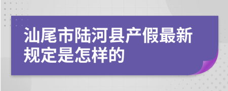 汕尾市陆河县产假最新规定是怎样的