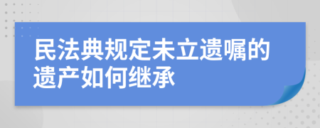 民法典规定未立遗嘱的遗产如何继承