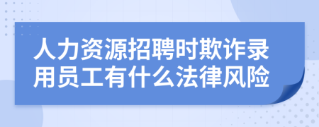 人力资源招聘时欺诈录用员工有什么法律风险