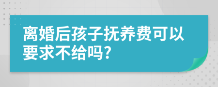 离婚后孩子抚养费可以要求不给吗?