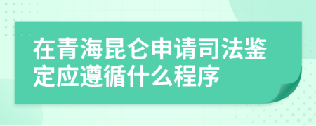 在青海昆仑申请司法鉴定应遵循什么程序