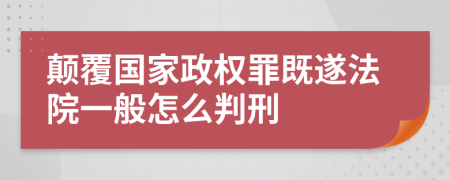 颠覆国家政权罪既遂法院一般怎么判刑