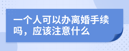 一个人可以办离婚手续吗，应该注意什么