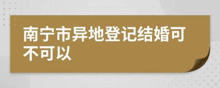 南宁市异地登记结婚可不可以