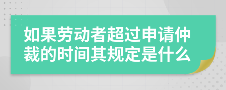 如果劳动者超过申请仲裁的时间其规定是什么