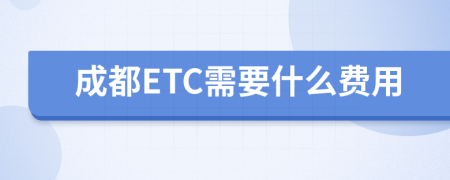 成都ETC需要什么费用
