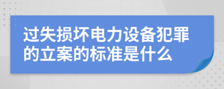 过失损坏电力设备犯罪的立案的标准是什么