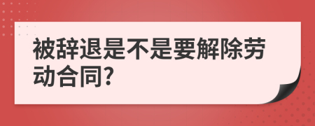 被辞退是不是要解除劳动合同?