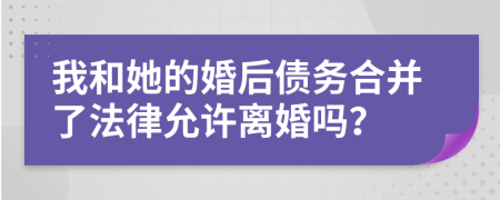 我和她的婚后债务合并了法律允许离婚吗？