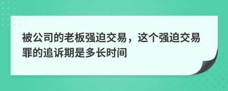 被公司的老板强迫交易，这个强迫交易罪的追诉期是多长时间