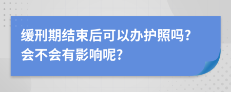 缓刑期结束后可以办护照吗?会不会有影响呢?