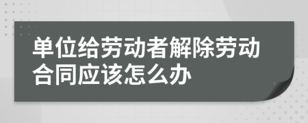 单位给劳动者解除劳动合同应该怎么办