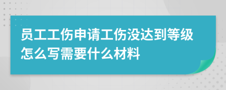 员工工伤申请工伤没达到等级怎么写需要什么材料