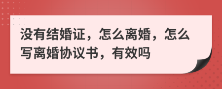 没有结婚证，怎么离婚，怎么写离婚协议书，有效吗