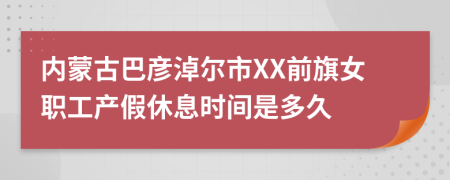 内蒙古巴彦淖尔市XX前旗女职工产假休息时间是多久