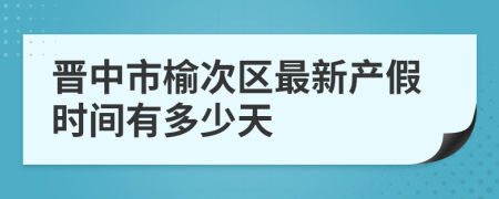 晋中市榆次区最新产假时间有多少天