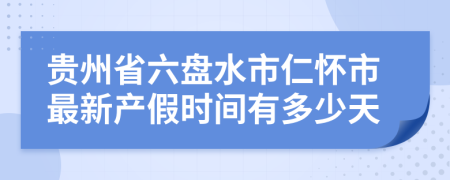 贵州省六盘水市仁怀市最新产假时间有多少天