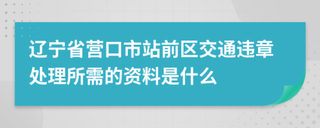 辽宁省营口市站前区交通违章处理所需的资料是什么