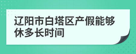 辽阳市白塔区产假能够休多长时间