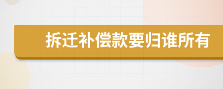 拆迁补偿款要归谁所有