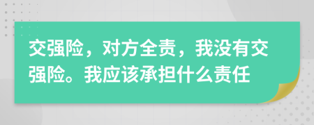 交强险，对方全责，我没有交强险。我应该承担什么责任