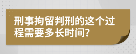 刑事拘留判刑的这个过程需要多长时间？