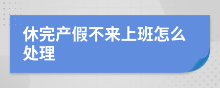 休完产假不来上班怎么处理