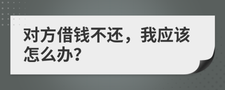 对方借钱不还，我应该怎么办？