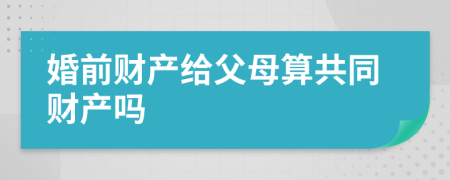 婚前财产给父母算共同财产吗