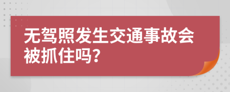 无驾照发生交通事故会被抓住吗？