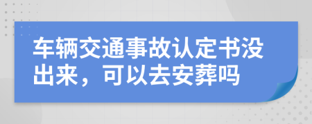 车辆交通事故认定书没出来，可以去安葬吗