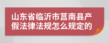 山东省临沂市莒南县产假法律法规怎么规定的