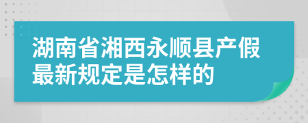 湖南省湘西永顺县产假最新规定是怎样的