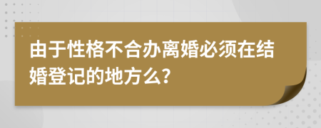 由于性格不合办离婚必须在结婚登记的地方么？