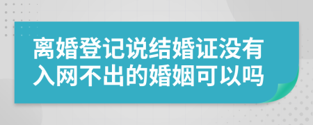 离婚登记说结婚证没有入网不出的婚姻可以吗