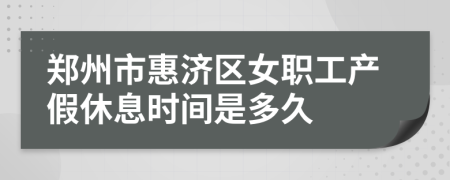 郑州市惠济区女职工产假休息时间是多久