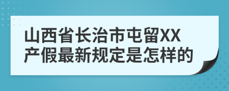 山西省长治市屯留XX产假最新规定是怎样的