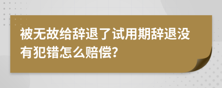 被无故给辞退了试用期辞退没有犯错怎么赔偿？