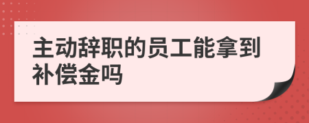 主动辞职的员工能拿到补偿金吗