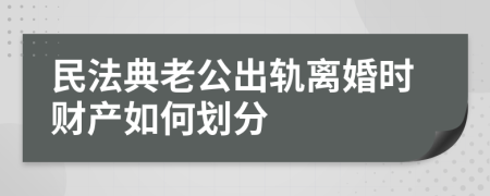 民法典老公出轨离婚时财产如何划分