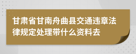 甘肃省甘南舟曲县交通违章法律规定处理带什么资料去