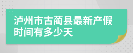 泸州市古蔺县最新产假时间有多少天