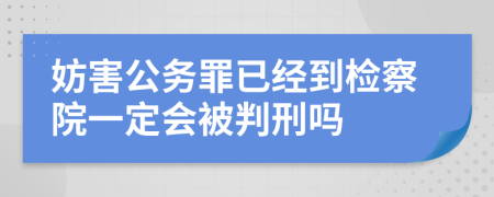 妨害公务罪已经到检察院一定会被判刑吗